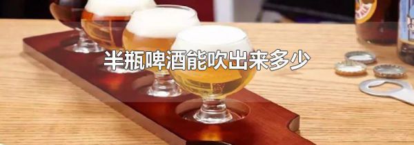 半瓶啤酒能吹出来多少