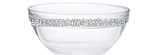 玻璃碗放冰箱冷冻室会裂吗
