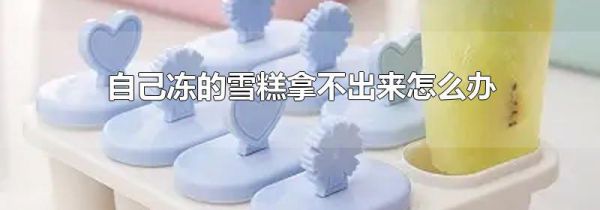 自己冻的雪糕拿不出来怎么办