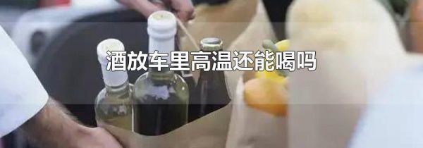 酒放车里高温还能喝吗