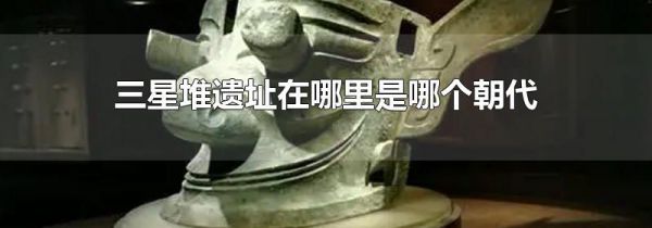 三星堆遗址在哪里是哪个朝代
