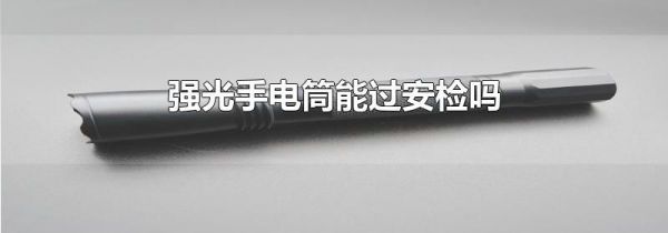 强光手电筒能过安检吗