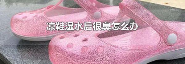 凉鞋湿水后很臭怎么办