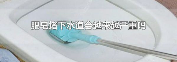 肥皂堵下水道会越来越严重吗