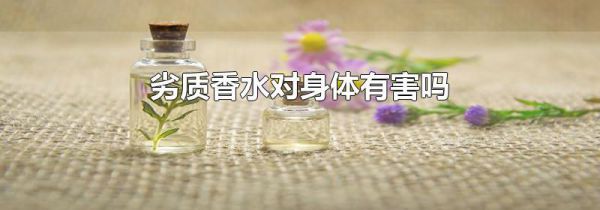 劣质香水对身体有害吗