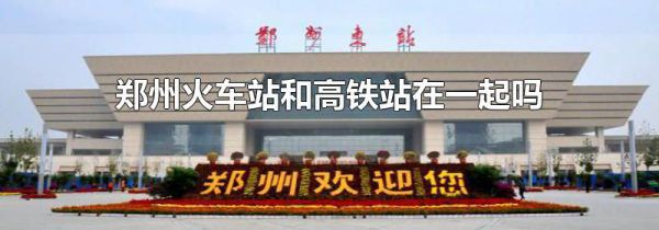 郑州火车站和高铁站在一起吗