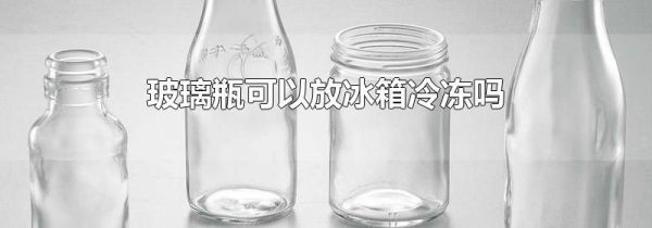 玻璃瓶可以放冰箱冷冻吗