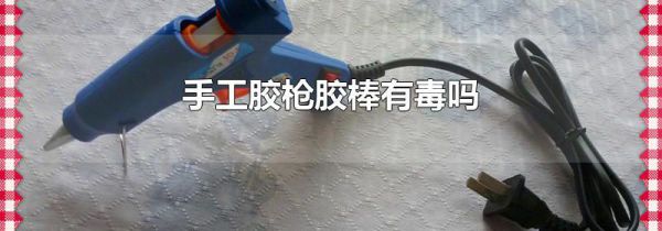 手工胶枪胶棒有毒吗