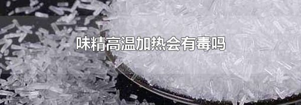 味精高温加热会有毒吗