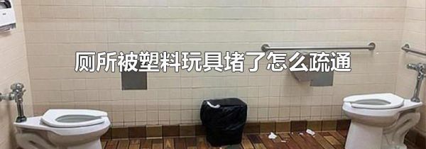 厕所被塑料玩具堵了怎么疏通