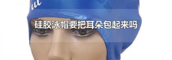 硅胶泳帽要把耳朵包起来吗