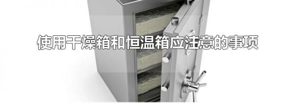 使用干燥箱和恒温箱应注意的事项