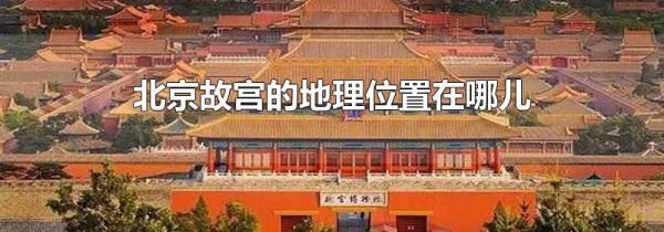 北京故宫的地理位置在哪儿