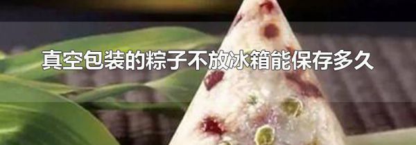 真空包装的粽子不放冰箱能保存多久