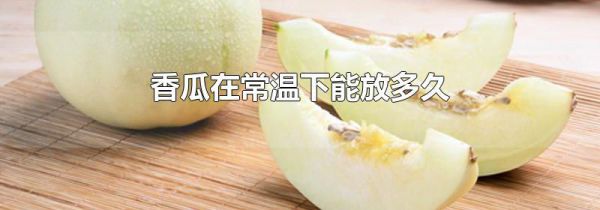 香瓜在常温下能放多久