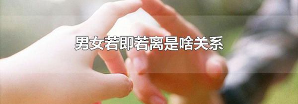 男女若即若离是啥关系
