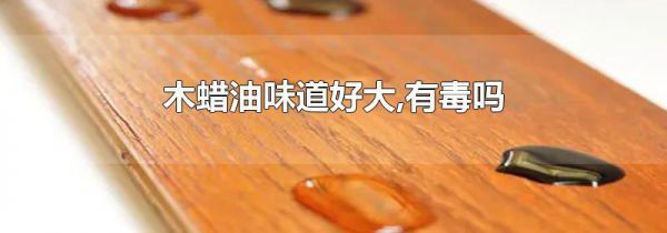 木蜡油味道好大,有毒吗