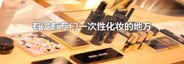 有没有专门一次性化妆的地方