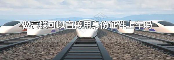 做高铁可以直接用身份证件上车吗