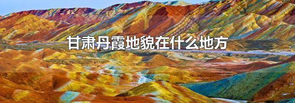 甘肃丹霞地貌在什么地方