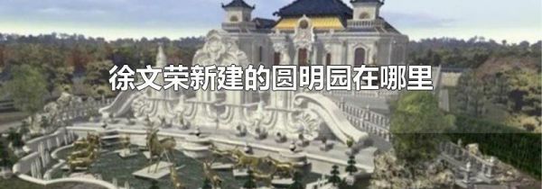 徐文荣新建的圆明园在哪里