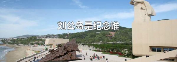 刘公岛是纪念谁