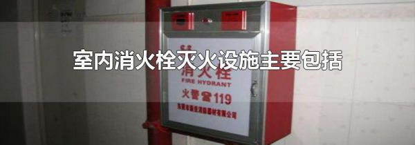 室内消火栓灭火设施主要包括