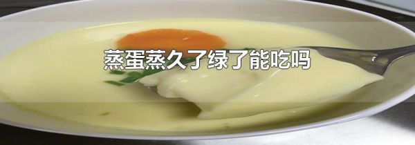 蒸蛋蒸久了绿了能吃吗