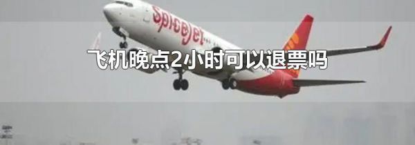 飞机晚点2小时可以退票吗