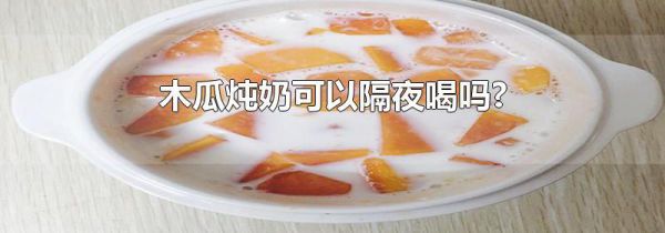 木瓜炖奶可以隔夜喝吗?