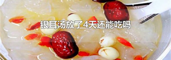 银耳汤放了4天还能吃吗