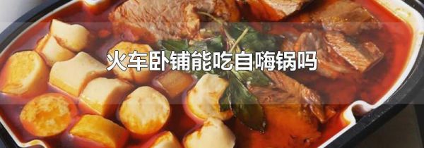 火车卧铺能吃自嗨锅吗