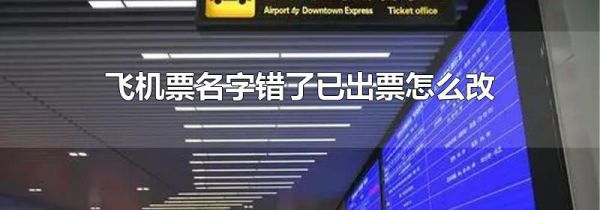 飞机票名字错了已出票怎么改
