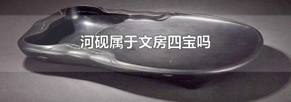河砚属于文房四宝吗