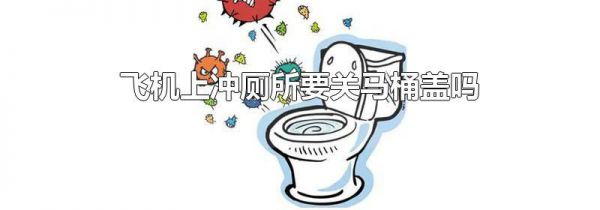 飞机上冲厕所要关马桶盖吗