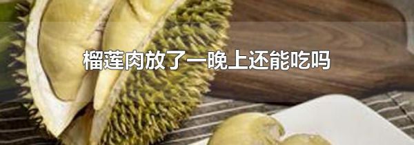 榴莲肉放了一晚上还能吃吗