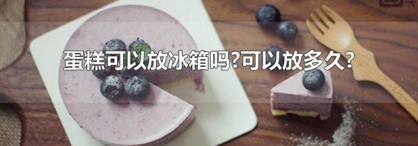 蛋糕可以放冰箱吗?可以放多久?