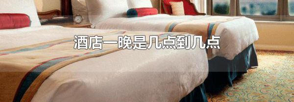 酒店一晚是几点到几点