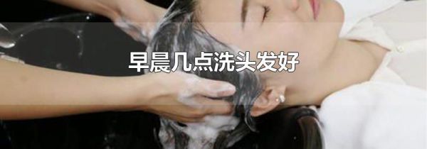 早晨几点洗头发好