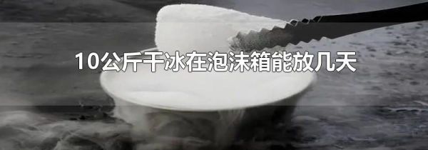10公斤干冰在泡沫箱能放几天