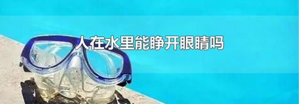 人在水里能睁开眼睛吗
