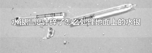 水银温度计碎了怎么处理地面上的水银