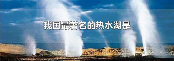 我国最著名的热水湖是