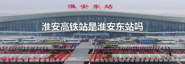 淮安高铁站是淮安东站吗