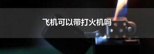 飞机可以带打火机吗