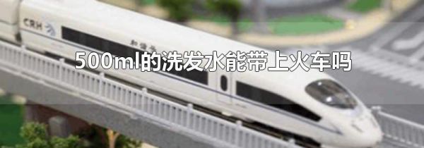 500ml的洗发水能带上火车吗