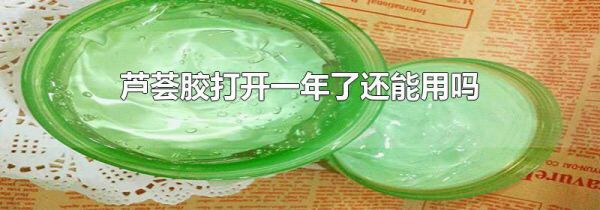 芦荟胶打开一年了还能用吗