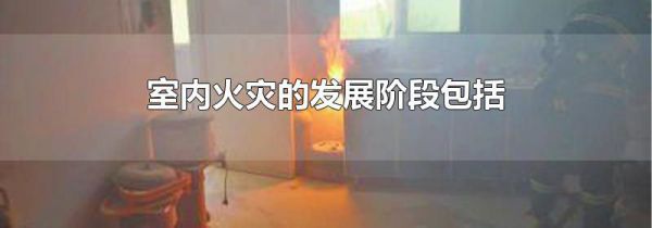 室内火灾的发展阶段包括