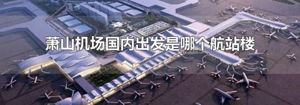萧山机场国内出发是哪个航站楼