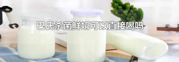 巴氏杀菌鲜奶可以直接喝吗